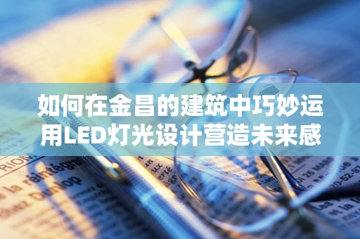 如何在金昌的建筑中巧妙运用LED灯光设计营造未来感？