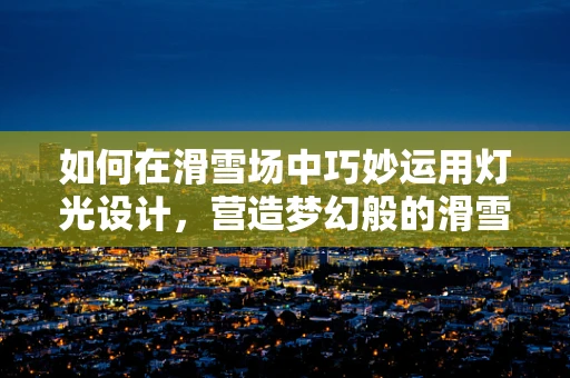 如何在滑雪场中巧妙运用灯光设计，营造梦幻般的滑雪体验？