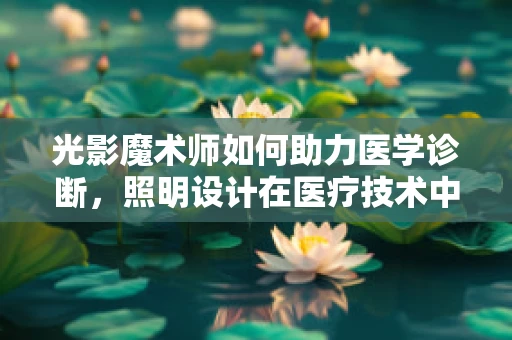 光影魔术师如何助力医学诊断，照明设计在医疗技术中的角色？