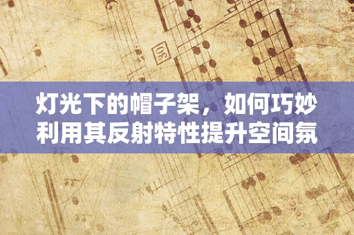 灯光下的帽子架，如何巧妙利用其反射特性提升空间氛围？
