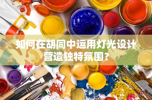 如何在胡同中运用灯光设计营造独特氛围？