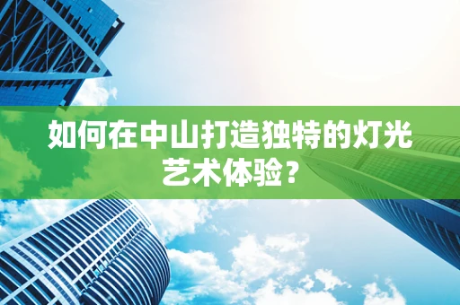 如何在中山打造独特的灯光艺术体验？