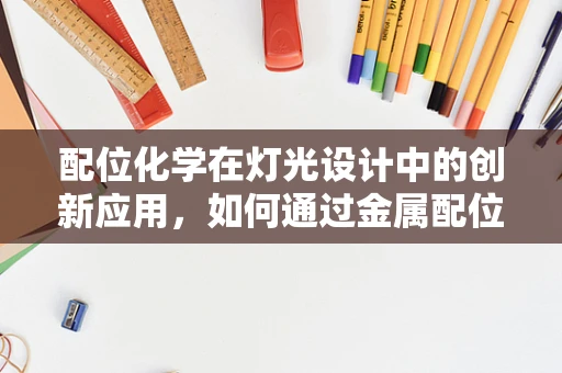 配位化学在灯光设计中的创新应用，如何通过金属配位键提升照明效果？