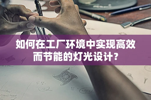 如何在工厂环境中实现高效而节能的灯光设计？