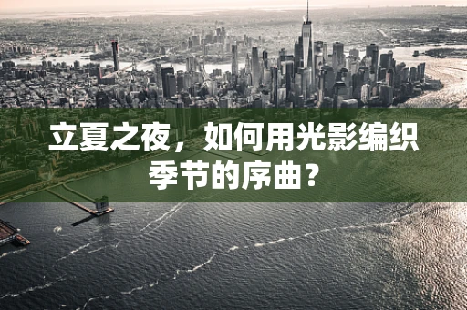 立夏之夜，如何用光影编织季节的序曲？