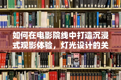 如何在电影院线中打造沉浸式观影体验，灯光设计的关键考量