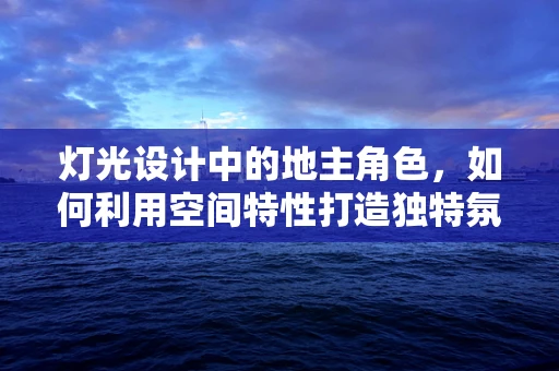 灯光设计中的地主角色，如何利用空间特性打造独特氛围？