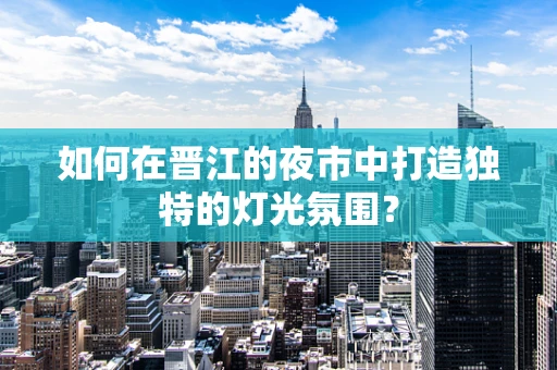 如何在晋江的夜市中打造独特的灯光氛围？