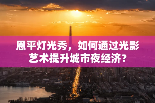 恩平灯光秀，如何通过光影艺术提升城市夜经济？