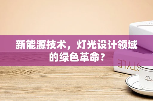 新能源技术，灯光设计领域的绿色革命？