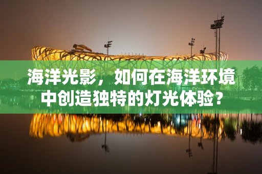 海洋光影，如何在海洋环境中创造独特的灯光体验？