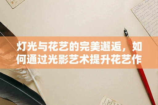灯光与花艺的完美邂逅，如何通过光影艺术提升花艺作品的艺术氛围？
