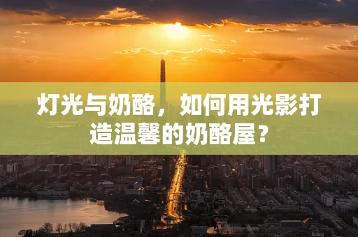 灯光与奶酪，如何用光影打造温馨的奶酪屋？