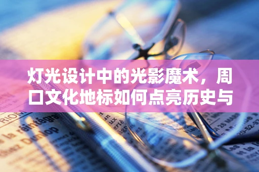 灯光设计中的光影魔术，周口文化地标如何点亮历史与现代？