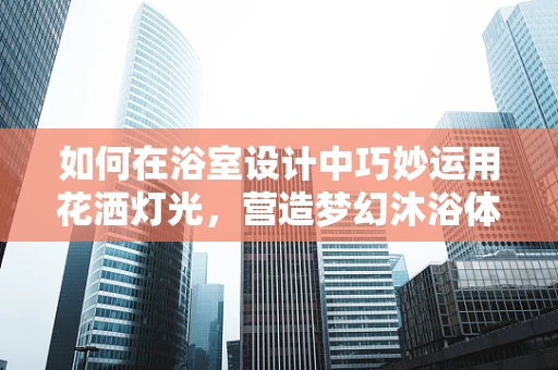如何在浴室设计中巧妙运用花洒灯光，营造梦幻沐浴体验？