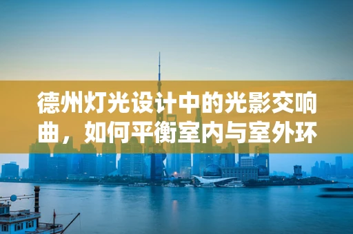 德州灯光设计中的光影交响曲，如何平衡室内与室外环境的和谐统一？