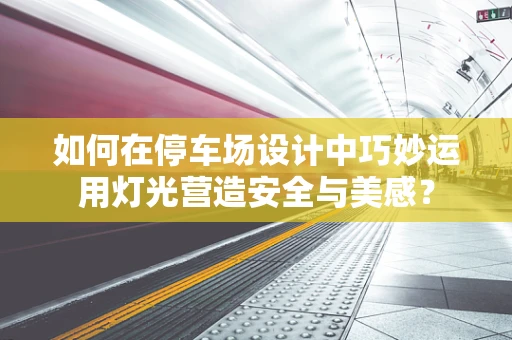 如何在停车场设计中巧妙运用灯光营造安全与美感？