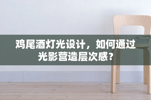 鸡尾酒灯光设计，如何通过光影营造层次感？