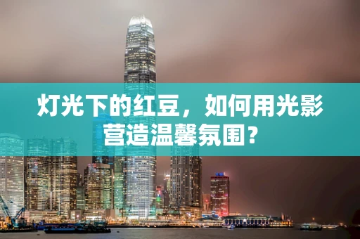 灯光下的红豆，如何用光影营造温馨氛围？