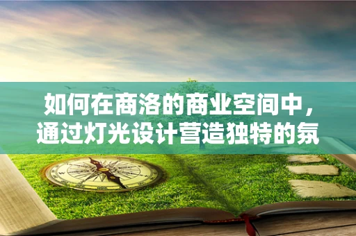 如何在商洛的商业空间中，通过灯光设计营造独特的氛围？