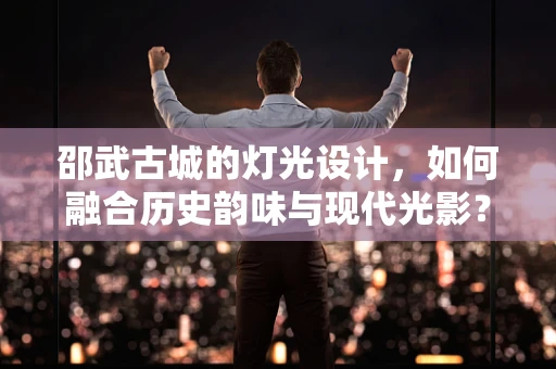 邵武古城的灯光设计，如何融合历史韵味与现代光影？