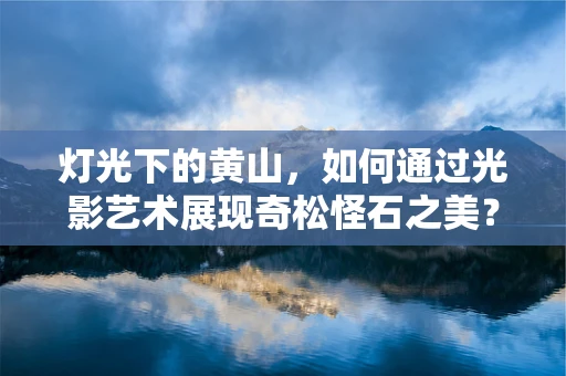 灯光下的黄山，如何通过光影艺术展现奇松怪石之美？