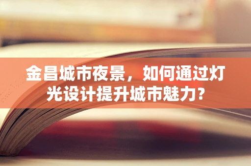 金昌城市夜景，如何通过灯光设计提升城市魅力？