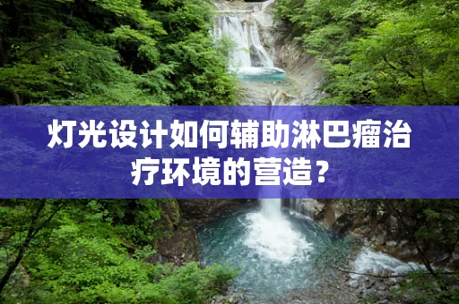 灯光设计如何辅助淋巴瘤治疗环境的营造？