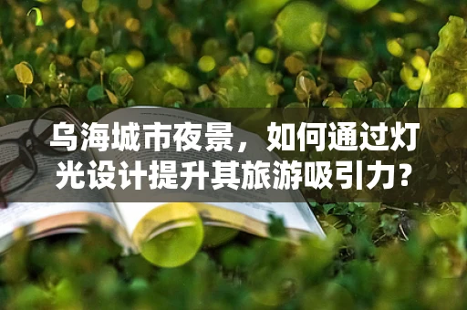 乌海城市夜景，如何通过灯光设计提升其旅游吸引力？