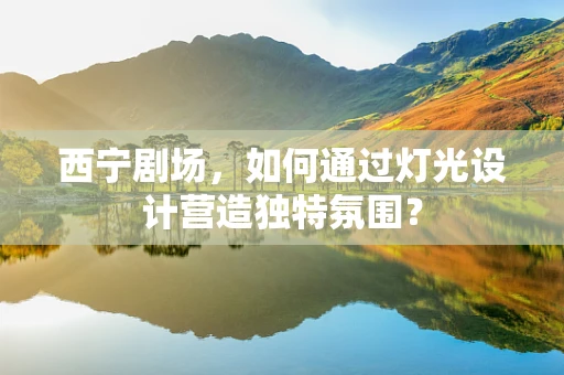 西宁剧场，如何通过灯光设计营造独特氛围？