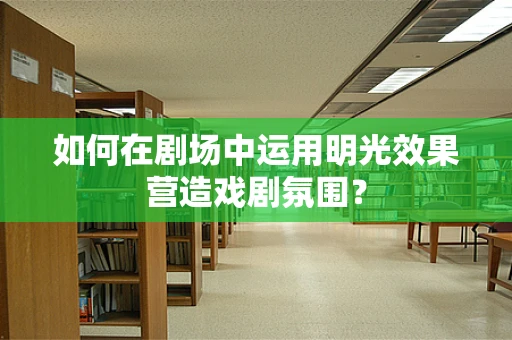 如何在剧场中运用明光效果营造戏剧氛围？