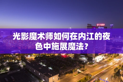 光影魔术师如何在内江的夜色中施展魔法？
