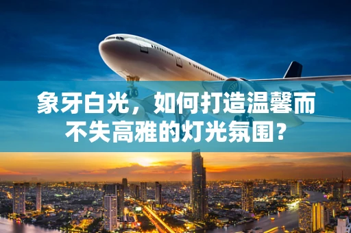象牙白光，如何打造温馨而不失高雅的灯光氛围？