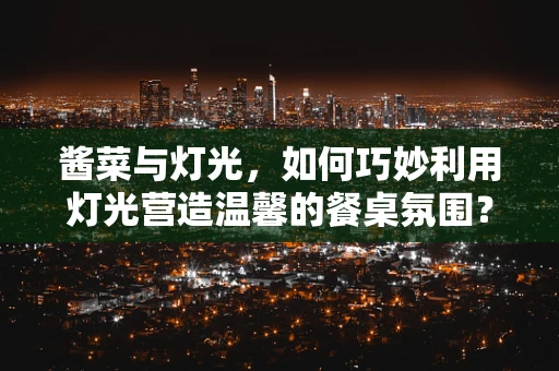酱菜与灯光，如何巧妙利用灯光营造温馨的餐桌氛围？