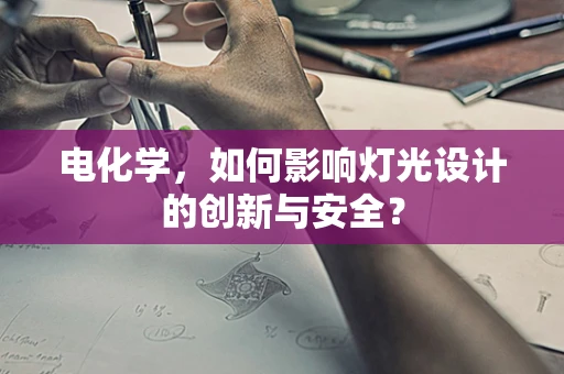 电化学，如何影响灯光设计的创新与安全？