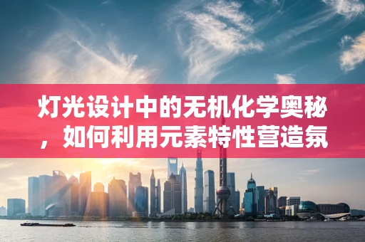 灯光设计中的无机化学奥秘，如何利用元素特性营造氛围？