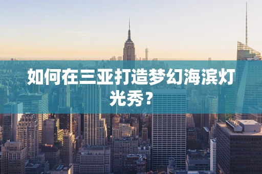 如何在三亚打造梦幻海滨灯光秀？