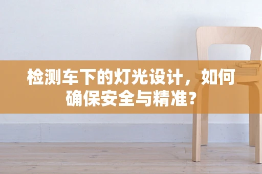 检测车下的灯光设计，如何确保安全与精准？