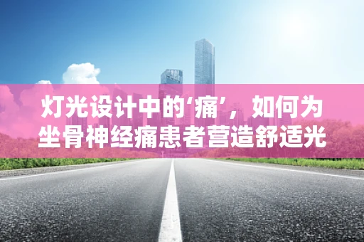 灯光设计中的‘痛’，如何为坐骨神经痛患者营造舒适光环境？