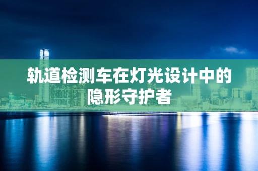 轨道检测车在灯光设计中的隐形守护者