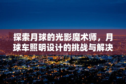 探索月球的光影魔术师，月球车照明设计的挑战与解决方案