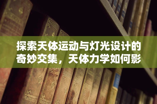 探索天体运动与灯光设计的奇妙交集，天体力学如何影响舞台灯光布局？