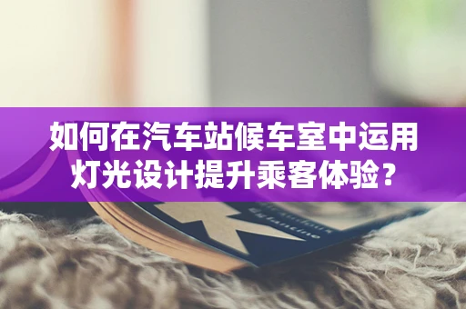 如何在汽车站候车室中运用灯光设计提升乘客体验？