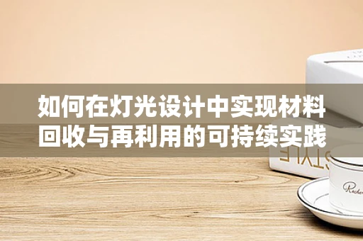 如何在灯光设计中实现材料回收与再利用的可持续实践？