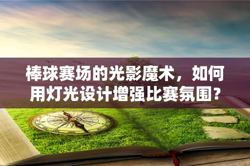 棒球赛场的光影魔术，如何用灯光设计增强比赛氛围？
