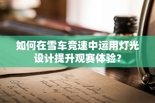 如何在雪车竞速中运用灯光设计提升观赛体验？