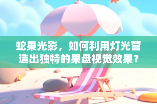 蛇果光影，如何利用灯光营造出独特的果盘视觉效果？