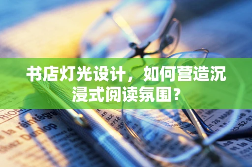 书店灯光设计，如何营造沉浸式阅读氛围？