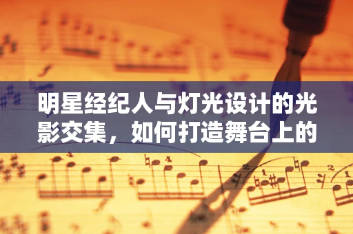 明星经纪人与灯光设计的光影交集，如何打造舞台上的璀璨明星？