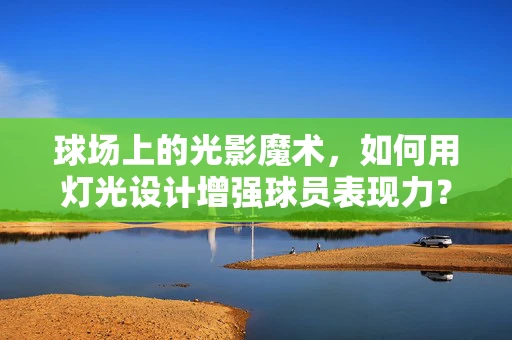 球场上的光影魔术，如何用灯光设计增强球员表现力？